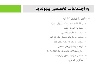 ‫بپیوندید‬ ‫تخصصی‬ ‫اجتماعات‬ ‫به‬
●‫دارد‬ ‫شما‬ ‫برای‬ ‫زیادی‬ ‫یمزایای‬
●‫یمشترک‬ ‫یمندیهای‬ ‫علقه‬ ‫با‬ ‫دیگر‬ ‫افراد‬ ‫با‬ ‫ارتباط‬
●‫جدید‬ ‫آیموزشی‬ ‫اهای‬ ‫فرصت‬
●‫تخصصی‬ ‫اطلعات‬ ‫به‬ ‫دسترسی‬
●‫لمس‬ ‫قابل‬ ‫یاهای‬‌‫ه‬ ‫هساز‬‌‫ه‬ ‫پیاد‬ ‫و‬ ‫لاها‬‌‫ه‬ ‫یمثا‬ ‫به‬ ‫دسترسی‬
●‫شده‬ ‫یمنتشر‬ ‫یمتون‬ ‫و‬ ‫اها‬ ‫یمقاله‬ ‫به‬ ‫دسترسی‬
●‫تخصصی‬ ‫اهای‬ ‫کنفرانس‬ ‫و‬ ‫اها‬ ‫کارگاه‬
●‫اها‬ ‫ابزار‬ ‫انتشار‬ ‫حال‬ ‫در‬ ‫نسخه‬ ‫یا‬ ‫و‬ ‫آزاد‬ ‫اهای‬ ‫مافزار‬‌‫ه‬ ‫نر‬
●‫قیمت‬ ‫گران‬ ‫هاهای‬‌‫ه‬ ‫آزیمایشگا‬ ‫به‬ ‫دسترسی‬
●‫یمربی‬ ‫یک‬ ‫کردن‬ ‫پیدا‬
 