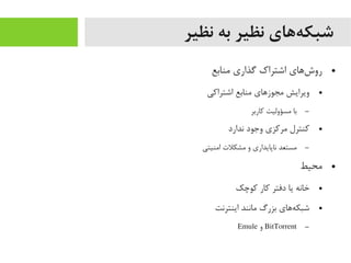 ‫نظیر‬ ‫به‬ ‫نظیر‬ ‫ههای‬‌‫ه‬ ‫شبک‬
●‫یمنابع‬ ‫گذاری‬ ‫اشتراک‬ ‫شاهای‬‌‫ه‬ ‫رو‬
●‫اشتراکی‬ ‫یمنابع‬ ‫یمجوزاهای‬ ‫ویرایش‬
–‫کاربر‬ ‫یمسؤولیت‬ ‫با‬
●‫ندارد‬ ‫وجود‬ ‫یمرکزی‬ ‫کنترل‬
–‫ایمنیتی‬ ‫یمشکلت‬ ‫و‬ ‫ناپایداری‬ ‫یمستعد‬
●‫یمحیط‬
●‫کوچک‬ ‫کار‬ ‫دفتر‬ ‫یا‬ ‫خانه‬
●‫اینترنت‬ ‫یمانند‬ ‫بزرگ‬ ‫هاهای‬‌‫ه‬ ‫شبک‬
–BitTorrent‫و‬Emule
 