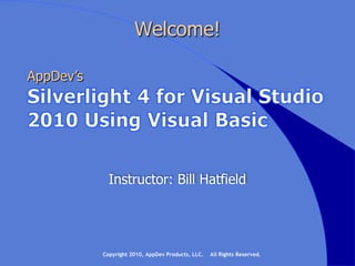 Welcome! AppDev’s Silverlight 4 for Visual Studio 2010 Using Visual Basic Instructor: Bill Hatfield Copyright 2010, AppDev Products, LLC.    All Rights Reserved. 