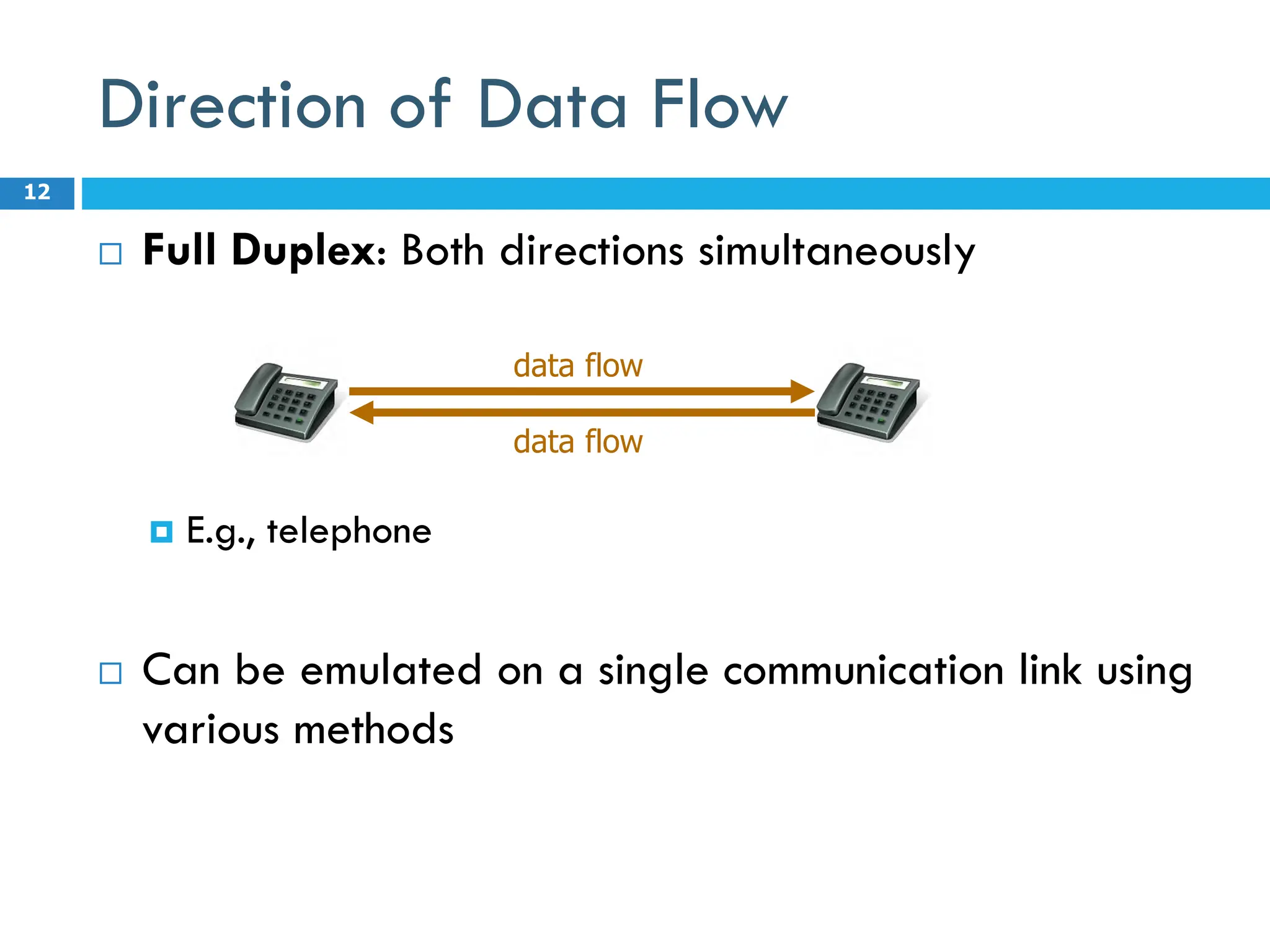 Direction of Data Flow
 Full Duplex: Both directions simultaneously
 E.g., telephone
 Can be emulated on a single communication link using
various methods
12
data flow
data flow
 