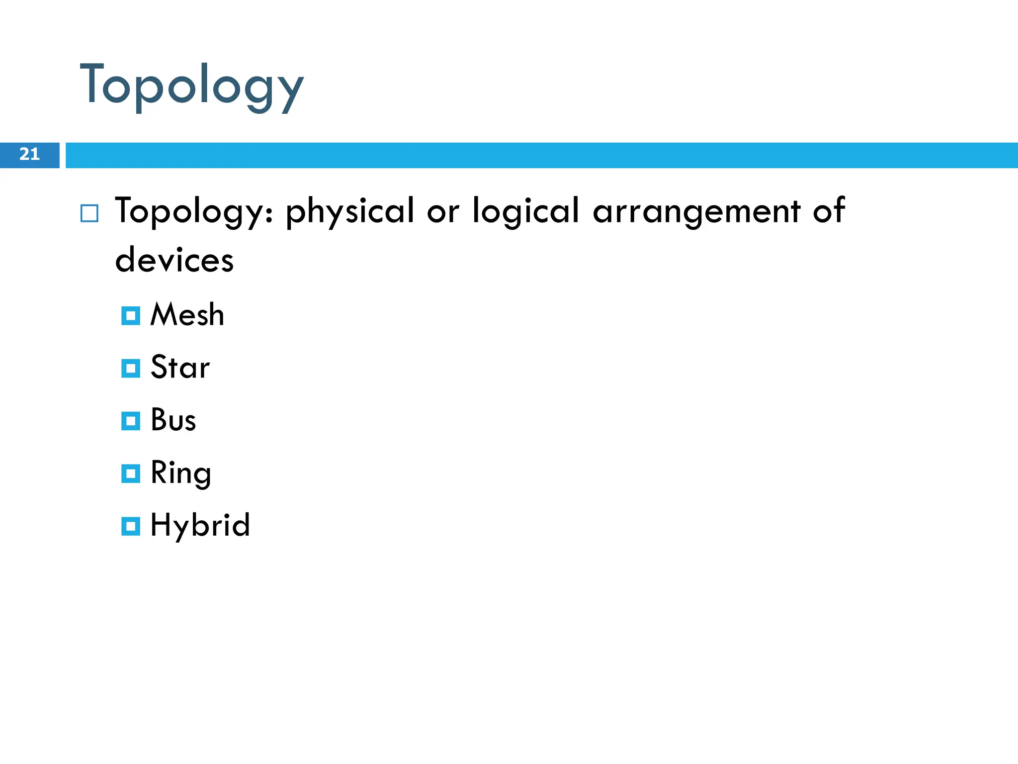 Topology
 Topology: physical or logical arrangement of
devices
 Mesh
 Star
 Bus
 Ring
 Hybrid
21
 