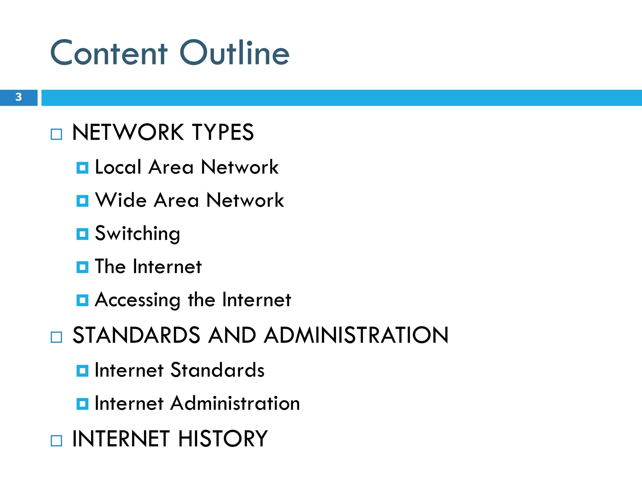 Content Outline
 NETWORK TYPES
 Local Area Network
 Wide Area Network
 Switching
 The Internet
 Accessing the Internet
 STANDARDS AND ADMINISTRATION
 Internet Standards
 Internet Administration
 INTERNET HISTORY
3
 