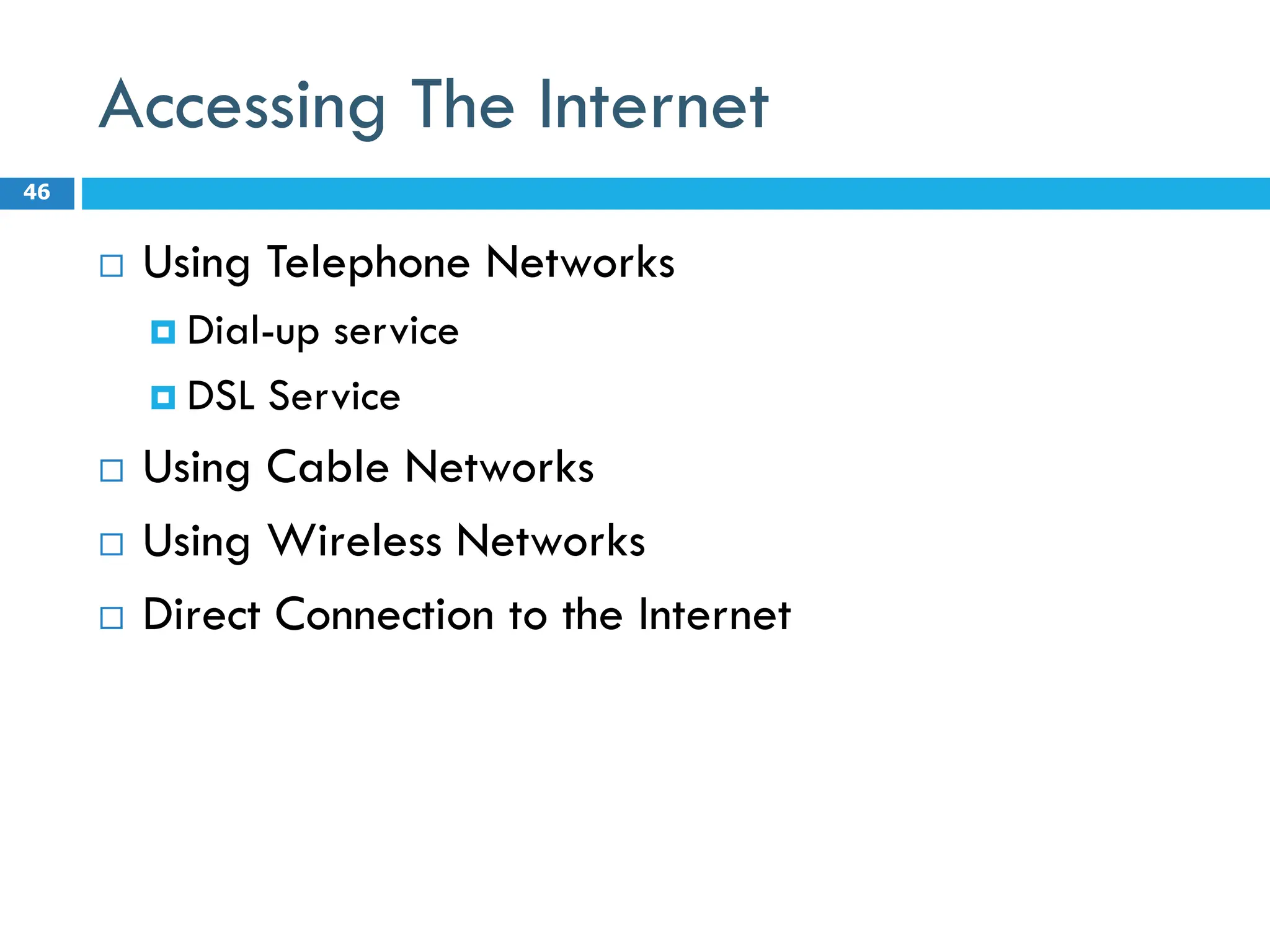 Accessing The Internet
 Using Telephone Networks
 Dial-up service
 DSL Service
 Using Cable Networks
 Using Wireless Networks
 Direct Connection to the Internet
46
 