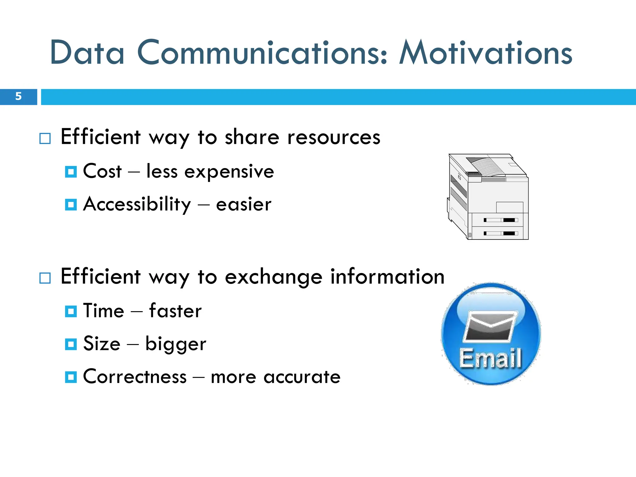 Data Communications: Motivations
 Efficient way to share resources
 Cost – less expensive
 Accessibility – easier
 Efficient way to exchange information
 Time – faster
 Size – bigger
 Correctness – more accurate
5
 