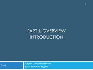 PART I: OVERVIEW
INTRODUCTION
Subject: Computer Networks
Tutor: Bilal Munir Mughal
1
Ch-1
 