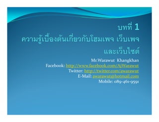 Mr.Warawut Khangkhan
Facebook: http://www.facebook.com/AjWarawut
           Twitter: http://twitter.com/awarawut
                 E-Mail: awarawut@hotmail.com
                            Mobile: 089-461-9591
 