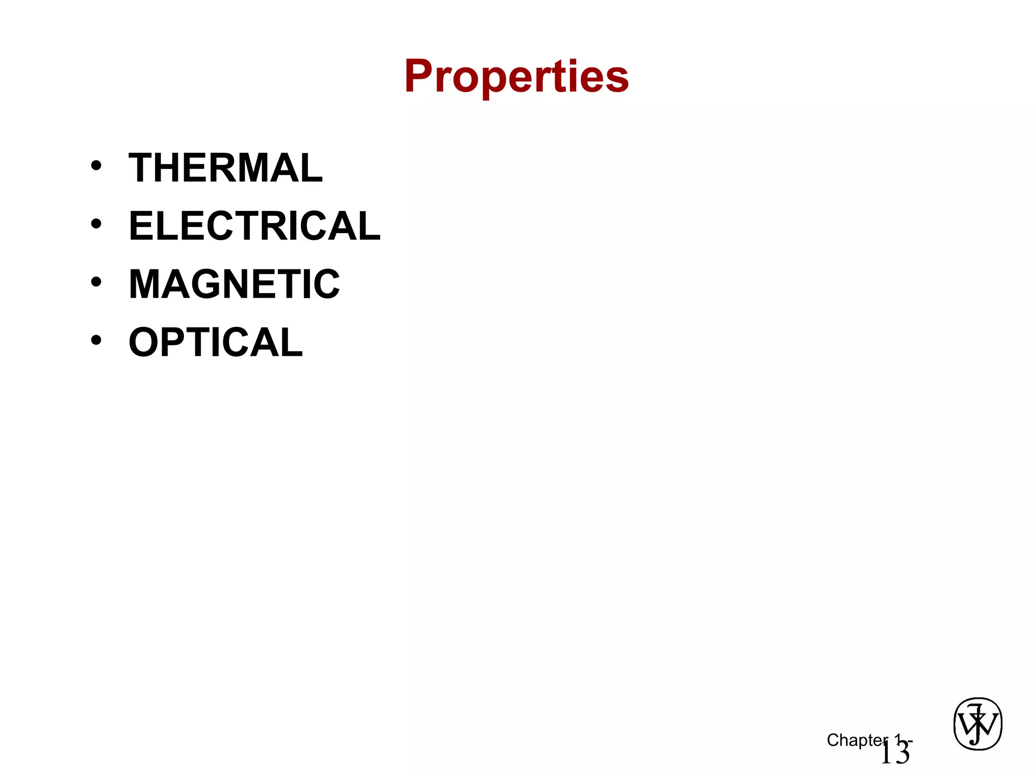 Chapter 1 -
13
Properties
• THERMAL
• ELECTRICAL
• MAGNETIC
• OPTICAL
 
