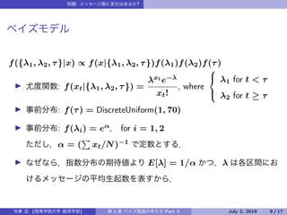 : ?
f({1, 2, }|x)  f(x|{1, 2, })f(1)f(2)f()
: f(xt|{1, 2, }) =
xt e?
xt!
, where
?
?
?
1 for t < 
2 for t  
: f() = DiscreteUniform(1, 70)
: f(i) = e for i = 1, 2
 = ( xt/N)?1
E[] = 1/ 
( ) 1 Part 3 July 2, 2019 9 / 17
 