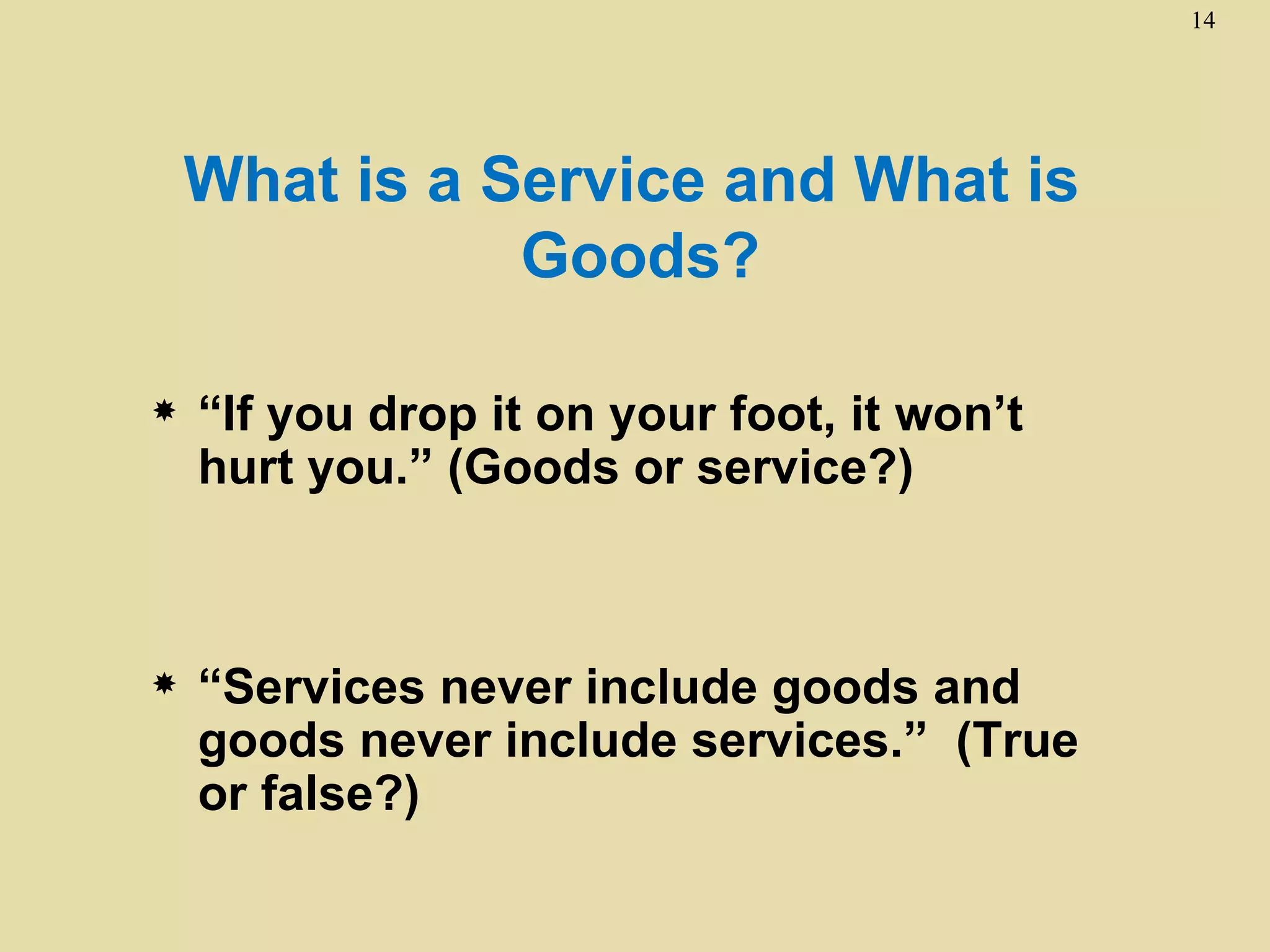14




    What is a Service and What is
               Goods?

   “If you drop it on your foot, it won’t
    hurt you.” (Goods or service?)



   “Services never include goods and
    goods never include services.” (True
    or false?)
 