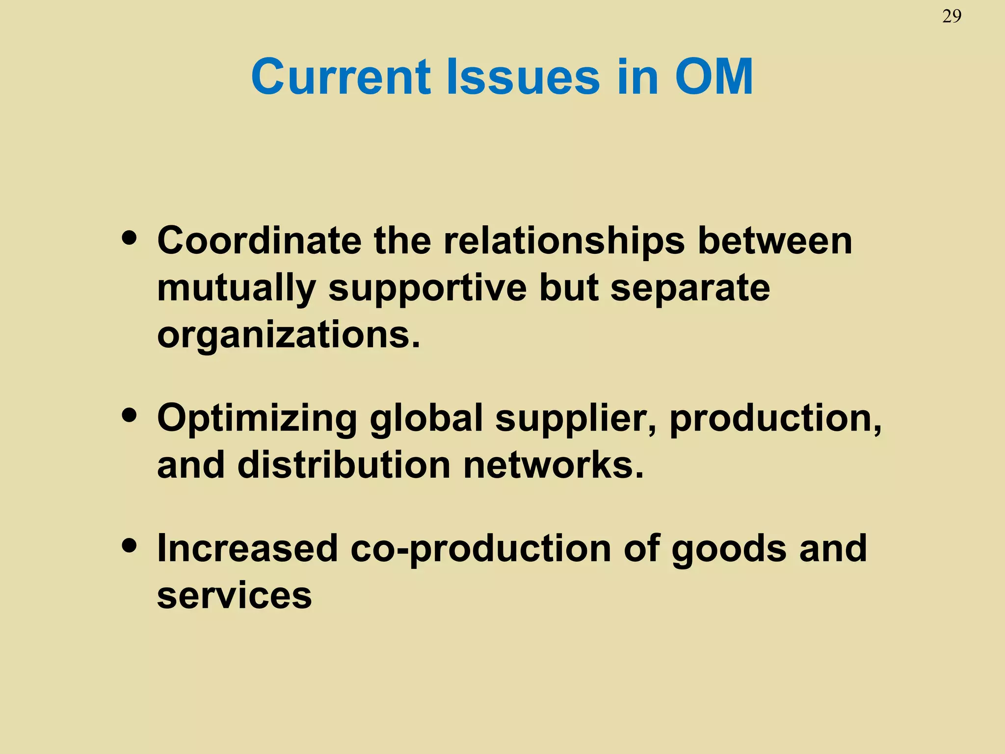 29


       Current Issues in OM


• Coordinate the relationships between
  mutually supportive but separate
  organizations.

• Optimizing global supplier, production,
  and distribution networks.

• Increased co-production of goods and
  services
 