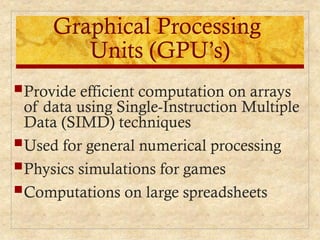 Graphical Processing
Units (GPU’s)
Provide efficient computation on arrays
of data using Single-Instruction Multiple
Data (SIMD) techniques
Used for general numerical processing
Physics simulations for games
Computations on large spreadsheets
 