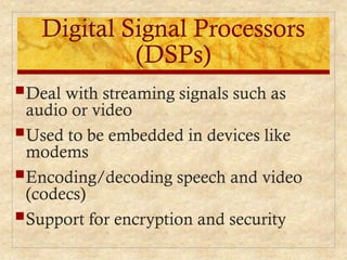 Digital Signal Processors
(DSPs)
Deal with streaming signals such as
audio or video
Used to be embedded in devices like
modems
Encoding/decoding speech and video
(codecs)
Support for encryption and security
 