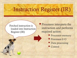 Instruction Register (IR)
Fetched instruction is
loaded into Instruction
Register (IR)
 Processor interprets the
instruction and performs
required action:
 Processor-memory
 Processor-I/O
 Data processing
 Control
 