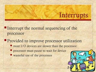 Interrupts
 Interrupt the normal sequencing of the
processor
 Provided to improve processor utilization
 most I/O devices are slower than the processor
 processor must pause to wait for device
 wasteful use of the processor
 