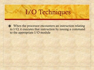 I/O Techniques
∗ When the processor encounters an instruction relating
to I/O, it executes that instruction by issuing a command
to the appropriate I/O module
 