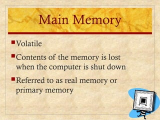 Main Memory
Volatile
Contents of the memory is lost
when the computer is shut down
Referred to as real memory or
primary memory
 