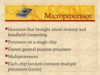 Microprocessor
Invention that brought about desktop and
handheld computing
Processor on a single chip
Fastest general purpose processor
Multiprocessors
Each chip (socket) contains multiple
processors (cores)
 