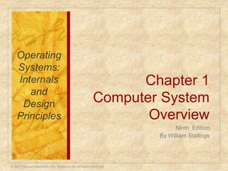 Chapter 1
Computer System
Overview
Ninth Edition
By William Stallings
Operating
Systems:
Internals
and
Design
Principles
© 2017 Pearson Education, Inc., Hoboken, NJ. All rights reserved.
 