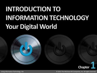 Introduction to Information Technology: Your Digital World
© 2013 The McGraw-Hill Companies, Inc. All rights reserved.
Using Information Technology, 10e © 2013 The McGraw-Hill Companies, Inc. All rights reserved.
Using Information Technology, 10e
1
 