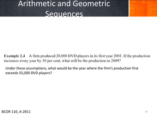 Arithmetic and Geometric
                Sequences




  Under these assumptions, what would be the year where the firm’s production first
  exceeds 55,000 DVD players?




BCOR 110, A-2011                                                                      19
 