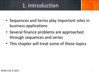 1. Introduction

    • Sequences and Series play important roles in
      business applications
    • Several finance problems are approached
      through sequences and series
    • This chapter will treat some of these topics




BCOR 110, A-2011                                     4
 