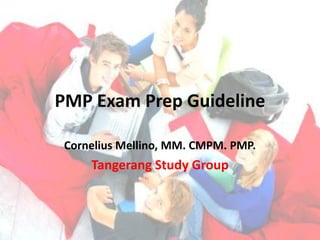 PMP Exam Prep Guideline
Cornelius Mellino, MM. CMPM. PMP.

Tangerang Study Group

 
