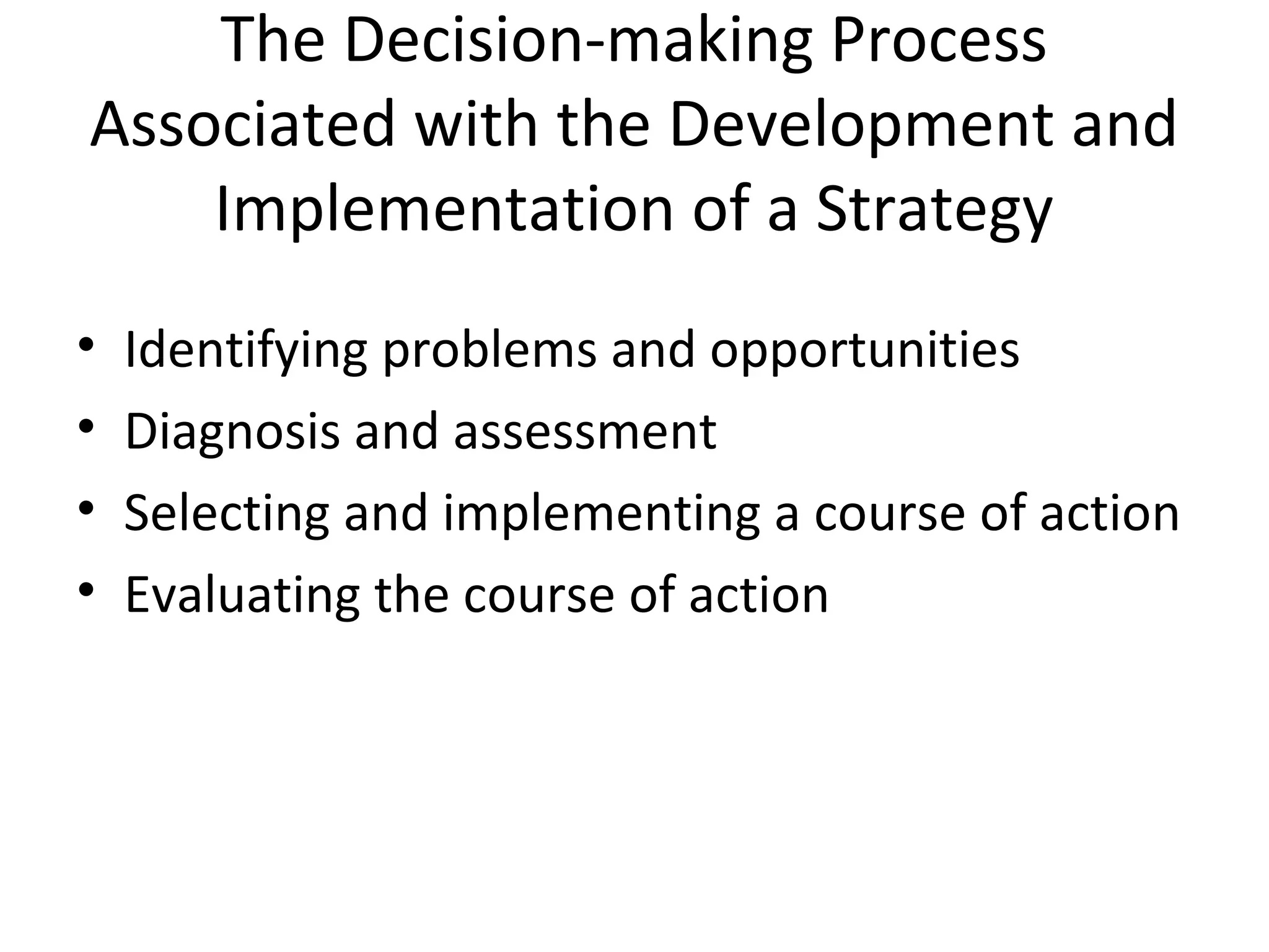 The Decision-making Process 
Associated with the Development and 
Implementation of a Strategy 
• Identifying problems and opportunities 
• Diagnosis and assessment 
• Selecting and implementing a course of action 
• Evaluating the course of action 
 