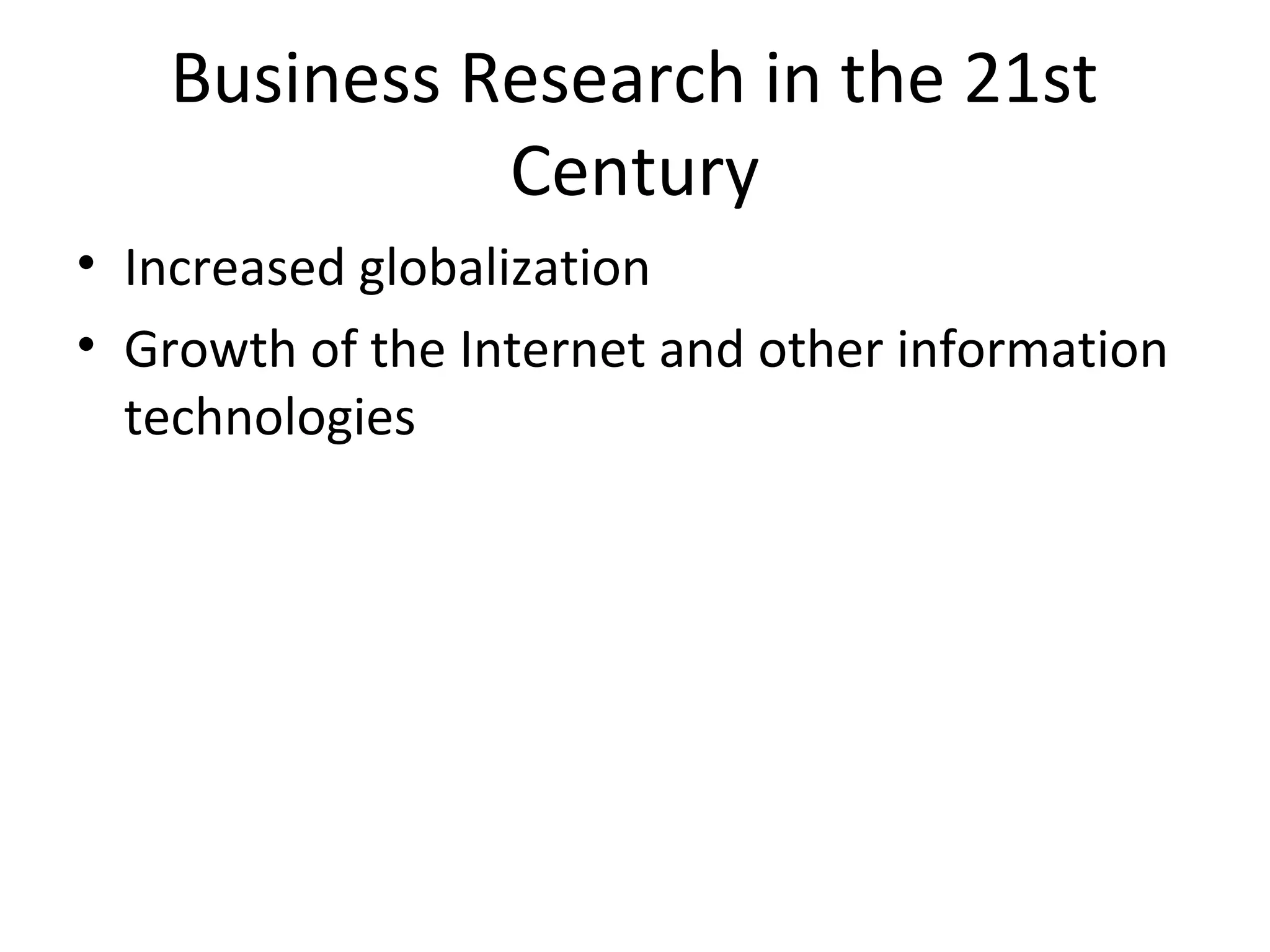 Business Research in the 21st 
Century 
• Increased globalization 
• Growth of the Internet and other information 
technologies 
 
