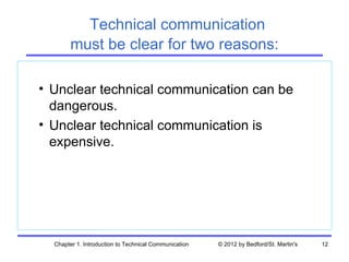 Technical communication
       must be clear for two reasons:

• Unclear technical communication can be
  dangerous.
• Unclear technical communication is
  expensive.




  Chapter 1. Introduction to Technical Communication   © 2012 by Bedford/St. Martin's   12
 