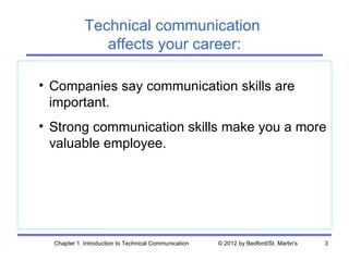 Technical communication
                affects your career:

• Companies say communication skills are
  important.
• Strong communication skills make you a more
  valuable employee.




  Chapter 1. Introduction to Technical Communication   © 2012 by Bedford/St. Martin's   3
 