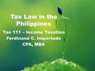 Tax Law in the 
Philippines 
Tax 111 – Income Taxation 
Ferdinand C. Importado 
CPA, MBA 
 