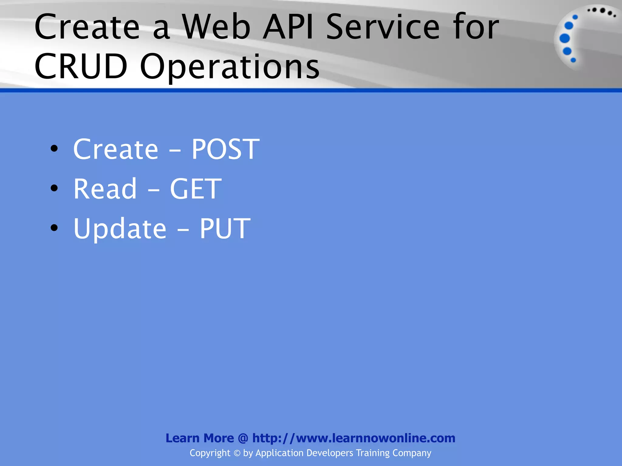 Create a Web API Service for
CRUD Operations

• Create – POST
• Read – GET
• Update – PUT




        Learn More @ http://www.learnnowonline.com
           Copyright © by Application Developers Training Company
 