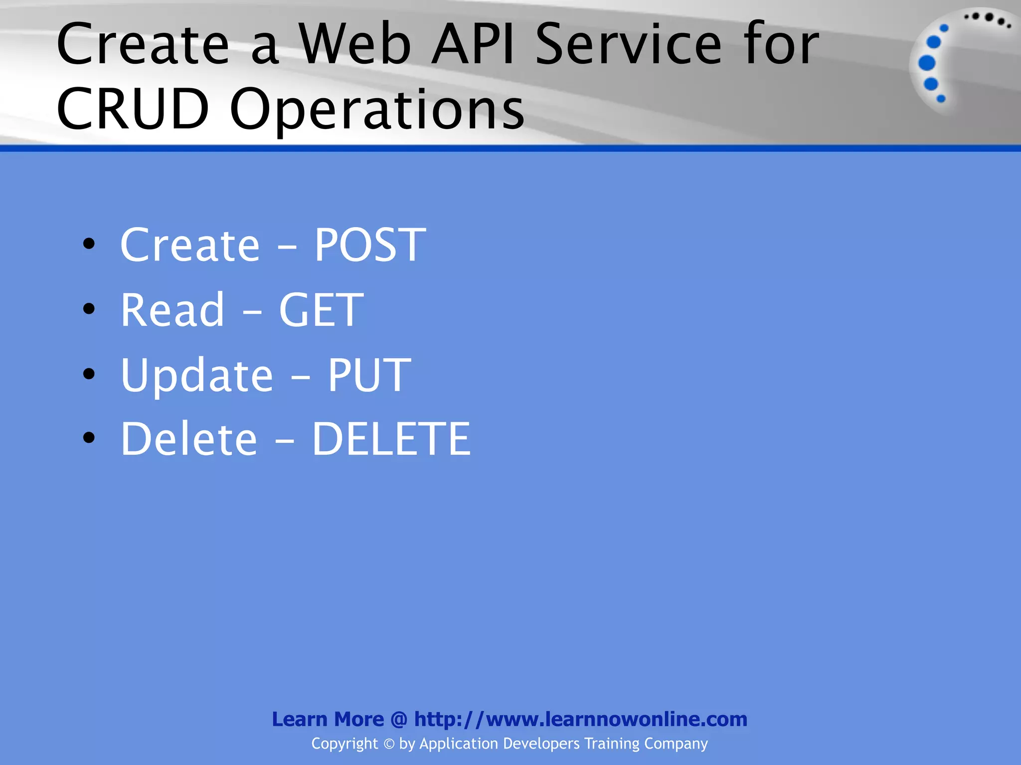 Create a Web API Service for
CRUD Operations

•   Create – POST
•   Read – GET
•   Update – PUT
•   Delete – DELETE




          Learn More @ http://www.learnnowonline.com
             Copyright © by Application Developers Training Company
 