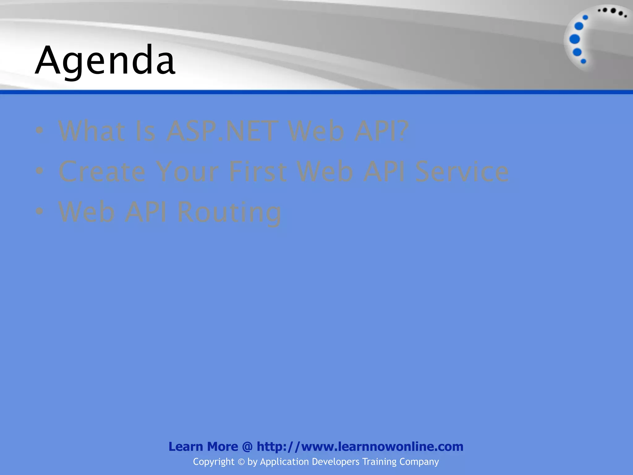 Agenda
• What Is ASP.NET Web API?
• Create Your First Web API Service
• Web API Routing




         Learn More @ http://www.learnnowonline.com
            Copyright © by Application Developers Training Company
 