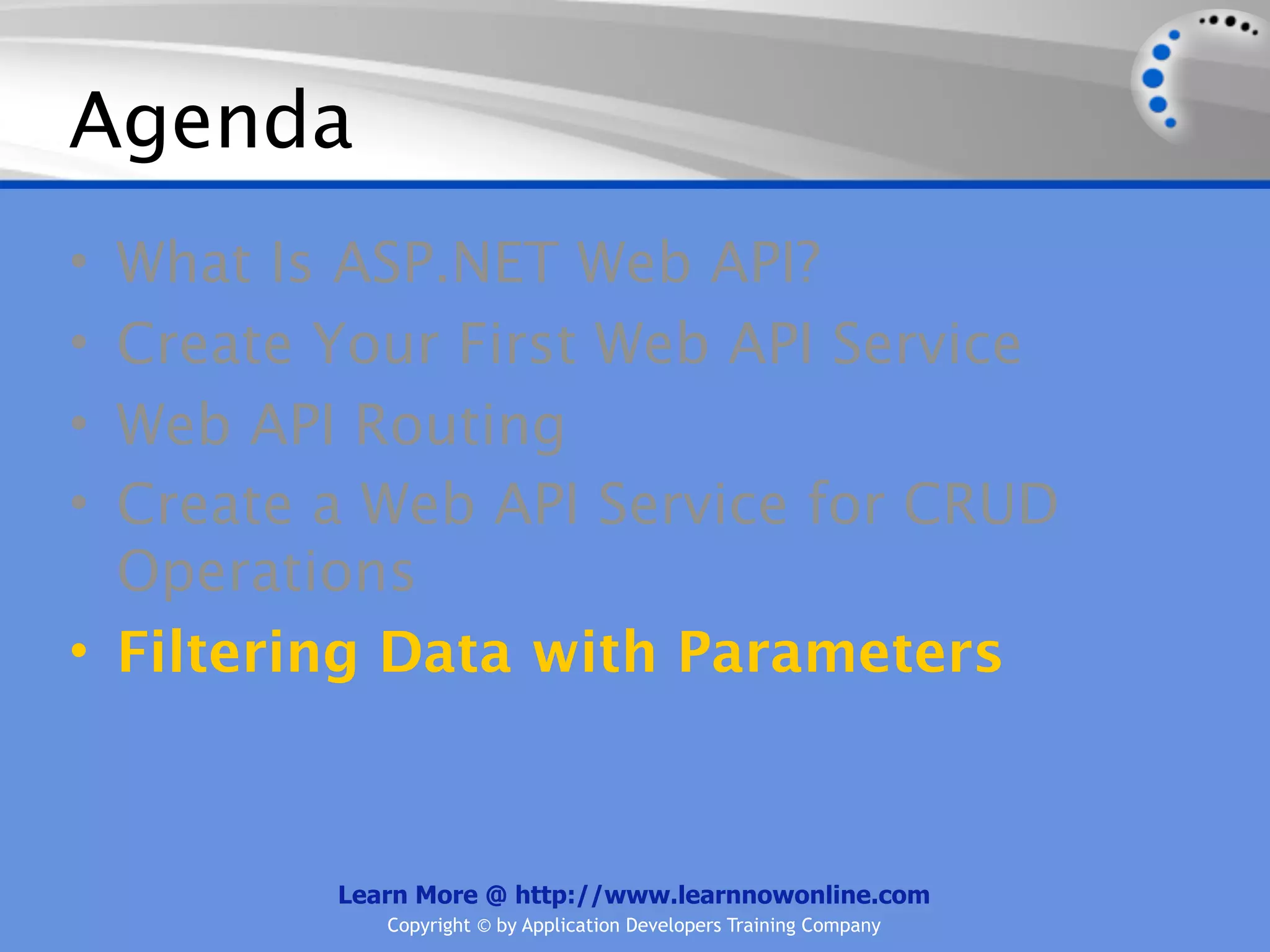 Agenda
• What Is ASP.NET Web API?
• Create Your First Web API Service
• Web API Routing
• Create a Web API Service for CRUD
  Operations
• Filtering Data with Parameters



         Learn More @ http://www.learnnowonline.com
            Copyright © by Application Developers Training Company
 