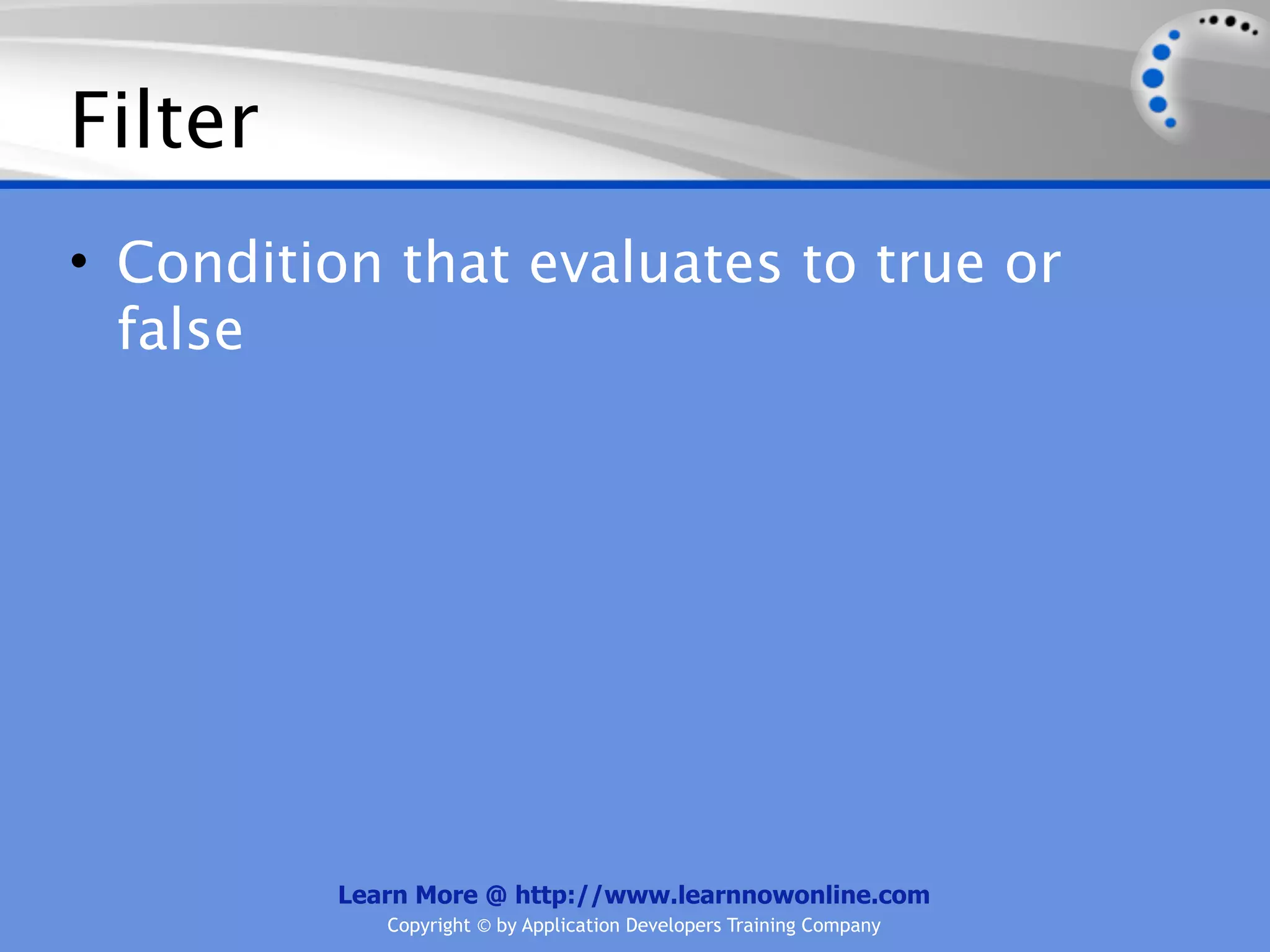 Filter
• Condition that evaluates to true or
  false




          Learn More @ http://www.learnnowonline.com
             Copyright © by Application Developers Training Company
 