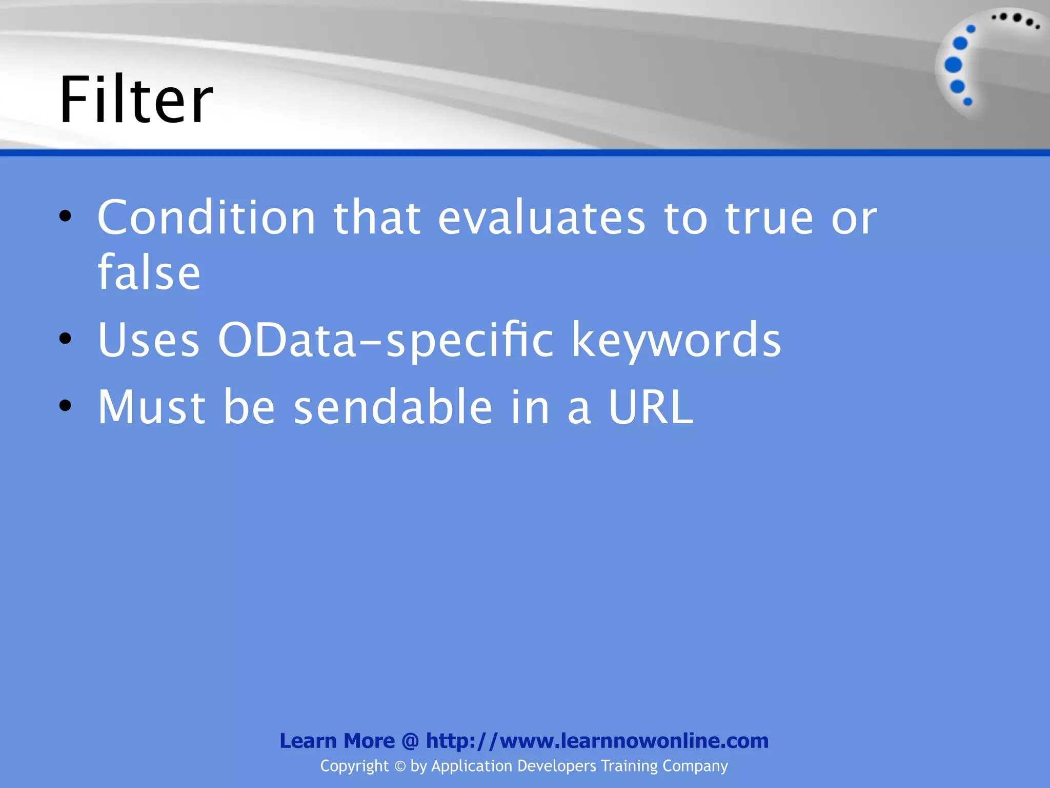 Filter
• Condition that evaluates to true or
  false
• Uses OData-speciﬁc keywords
• Must be sendable in a URL




          Learn More @ http://www.learnnowonline.com
             Copyright © by Application Developers Training Company
 