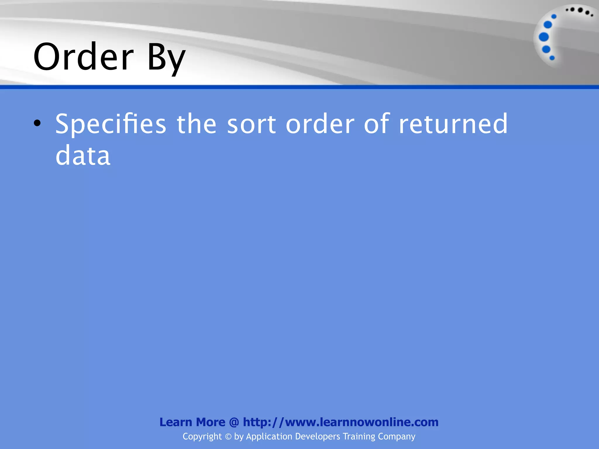 Order By
• Speciﬁes the sort order of returned
  data




         Learn More @ http://www.learnnowonline.com
            Copyright © by Application Developers Training Company
 