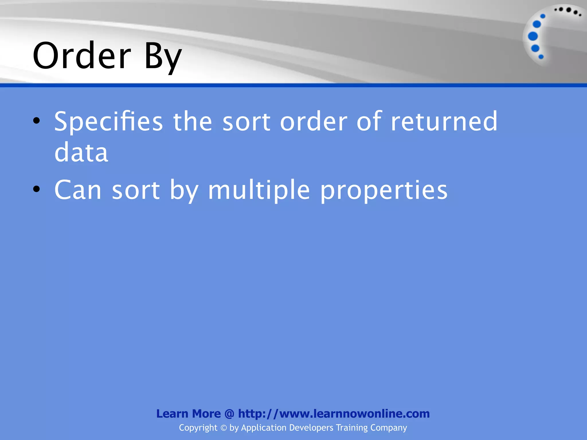 Order By
• Speciﬁes the sort order of returned
  data
• Can sort by multiple properties




         Learn More @ http://www.learnnowonline.com
            Copyright © by Application Developers Training Company
 
