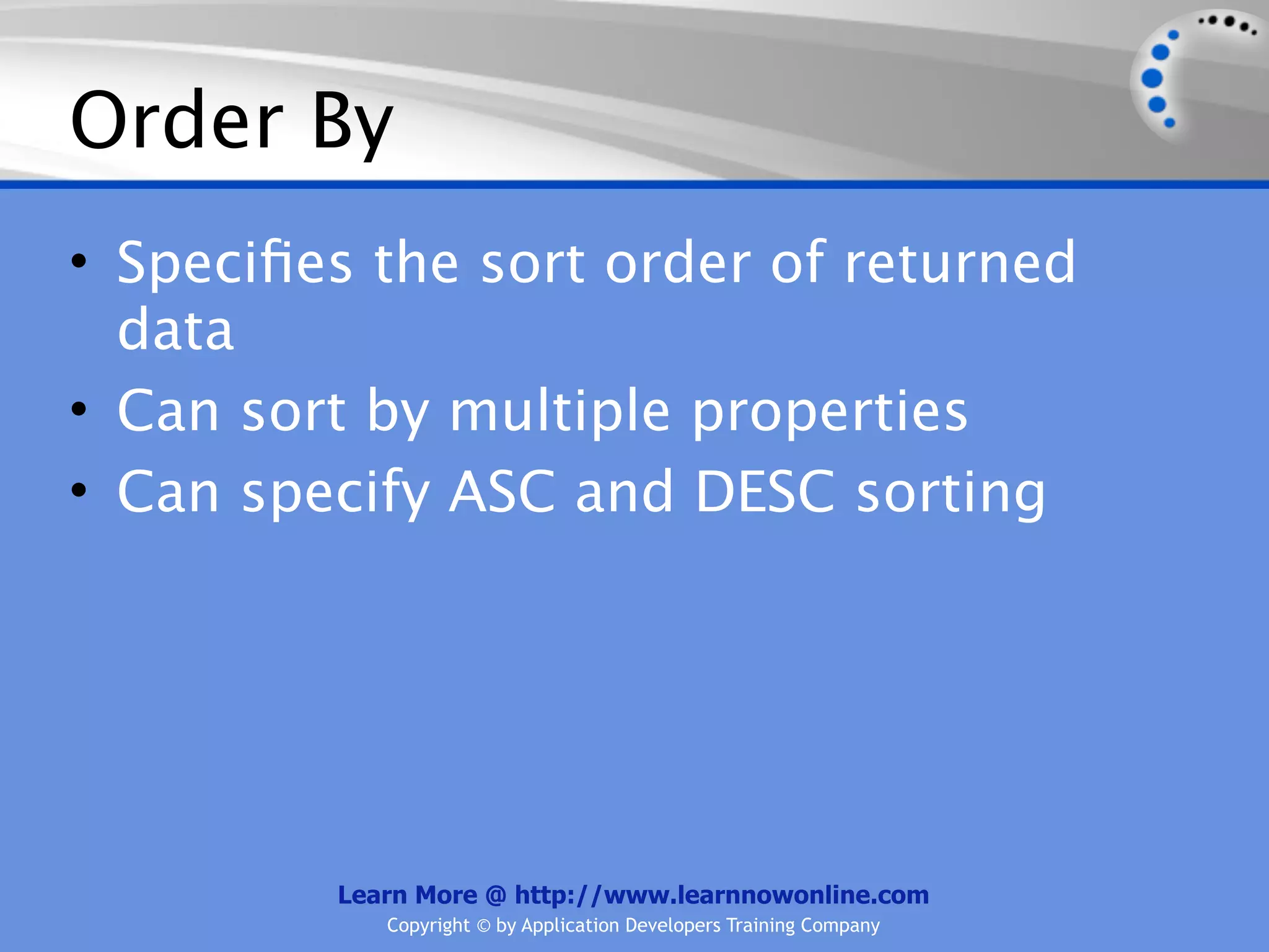Order By
• Speciﬁes the sort order of returned
  data
• Can sort by multiple properties
• Can specify ASC and DESC sorting




         Learn More @ http://www.learnnowonline.com
            Copyright © by Application Developers Training Company
 