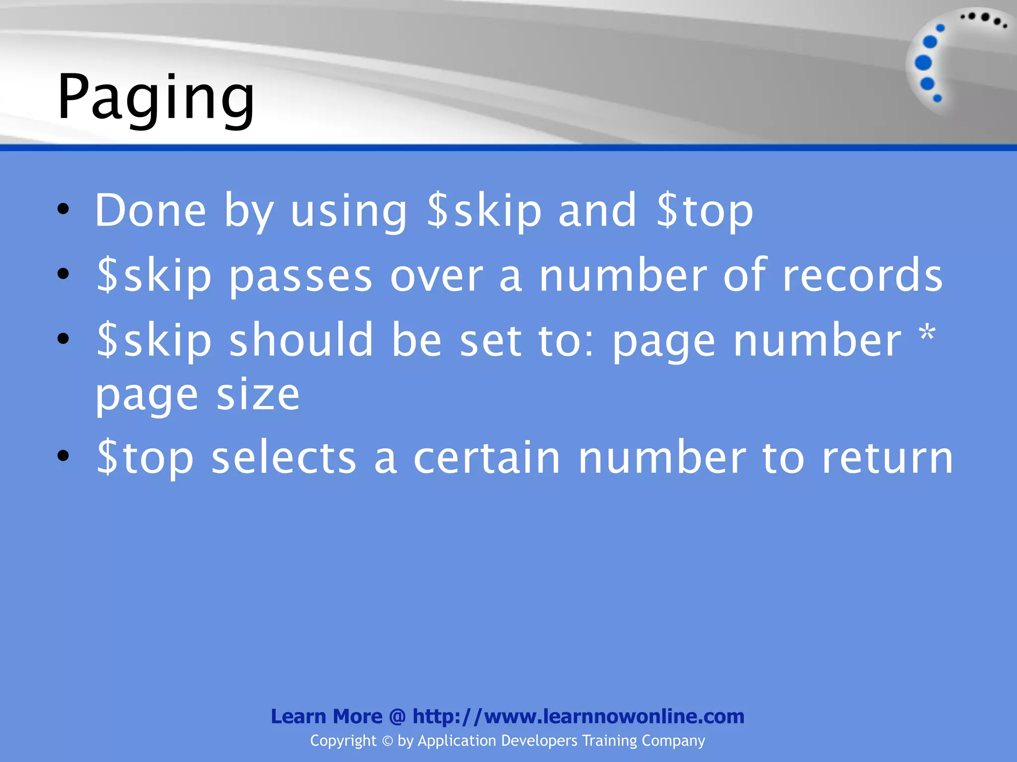 Paging
• Done by using $skip and $top
• $skip passes over a number of records
• $skip should be set to: page number *
  page size
• $top selects a certain number to return




         Learn More @ http://www.learnnowonline.com
            Copyright © by Application Developers Training Company
 