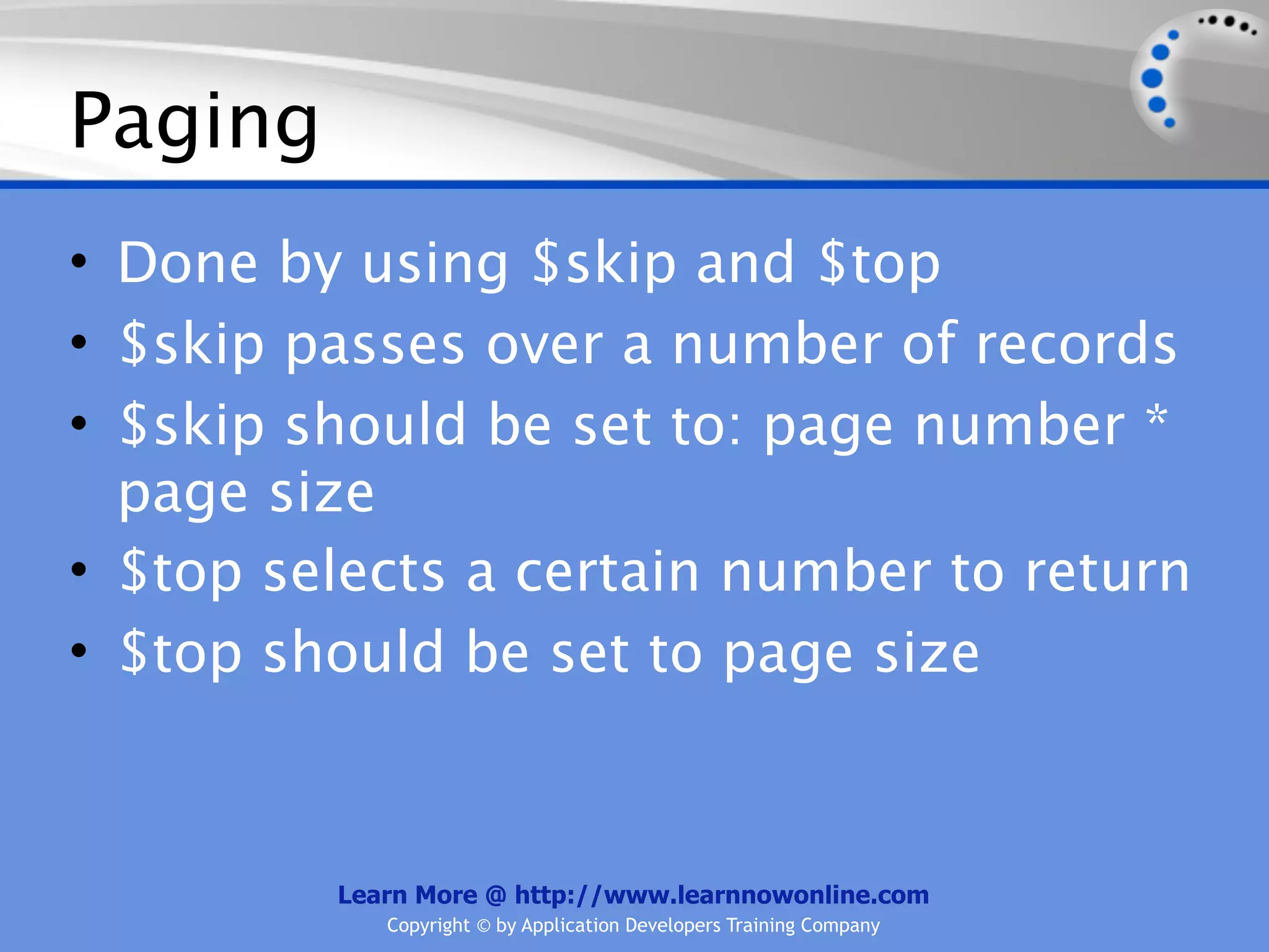 Paging
• Done by using $skip and $top
• $skip passes over a number of records
• $skip should be set to: page number *
  page size
• $top selects a certain number to return
• $top should be set to page size



         Learn More @ http://www.learnnowonline.com
            Copyright © by Application Developers Training Company
 