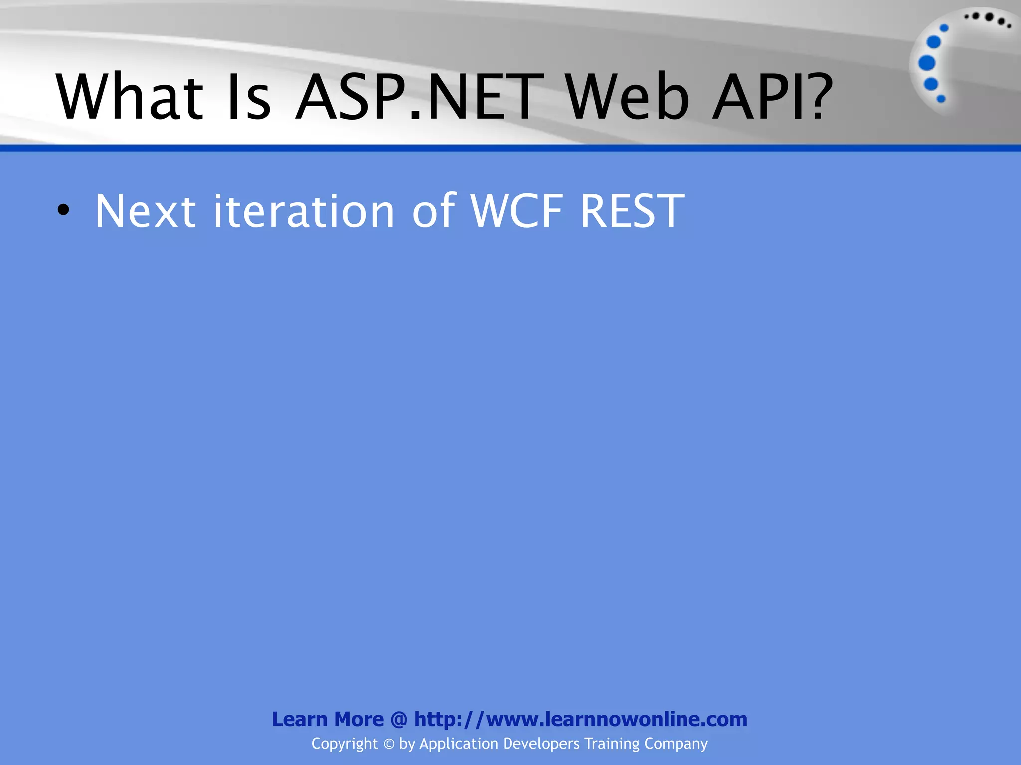 What Is ASP.NET Web API?
• Next iteration of WCF REST




         Learn More @ http://www.learnnowonline.com
            Copyright © by Application Developers Training Company
 