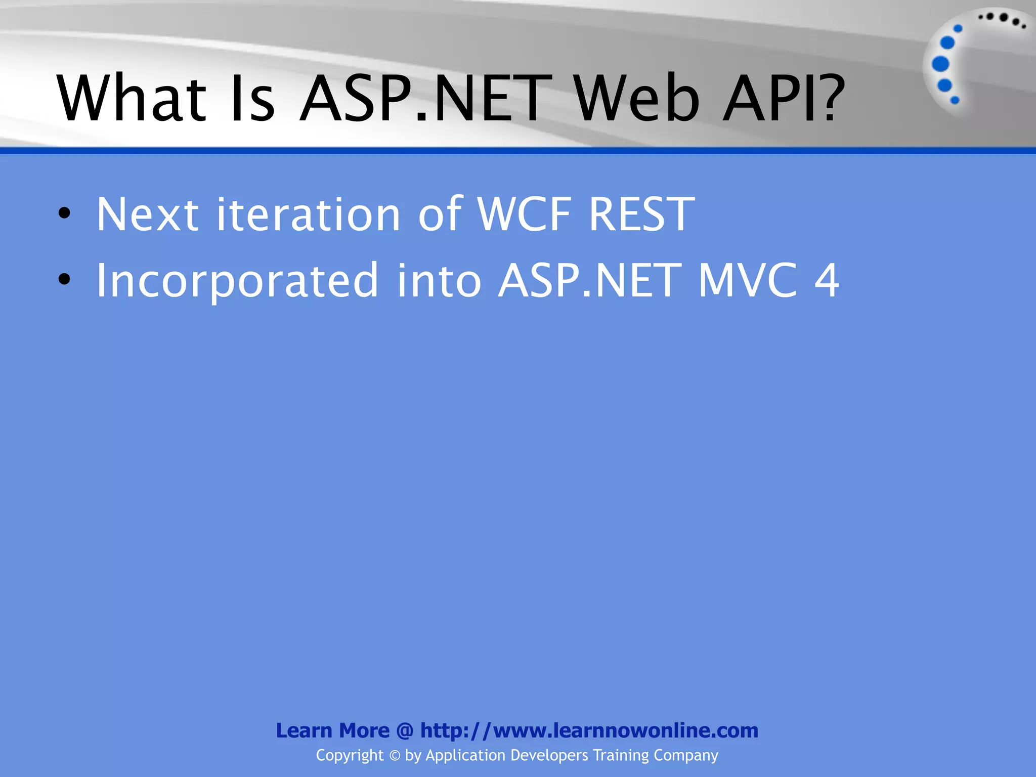 What Is ASP.NET Web API?
• Next iteration of WCF REST
• Incorporated into ASP.NET MVC 4




         Learn More @ http://www.learnnowonline.com
            Copyright © by Application Developers Training Company
 