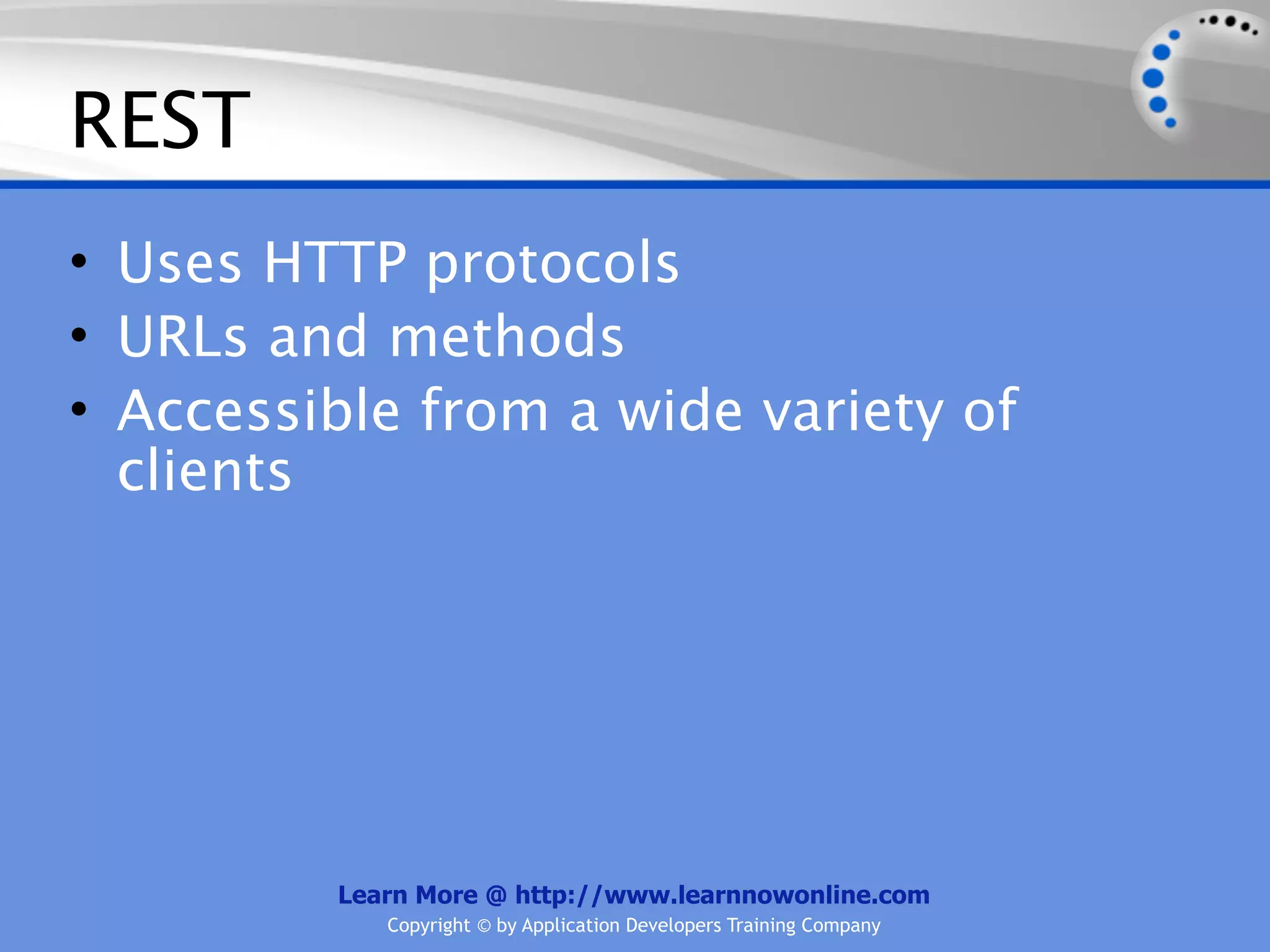 REST
• Uses HTTP protocols
• URLs and methods
• Accessible from a wide variety of
  clients




         Learn More @ http://www.learnnowonline.com
            Copyright © by Application Developers Training Company
 