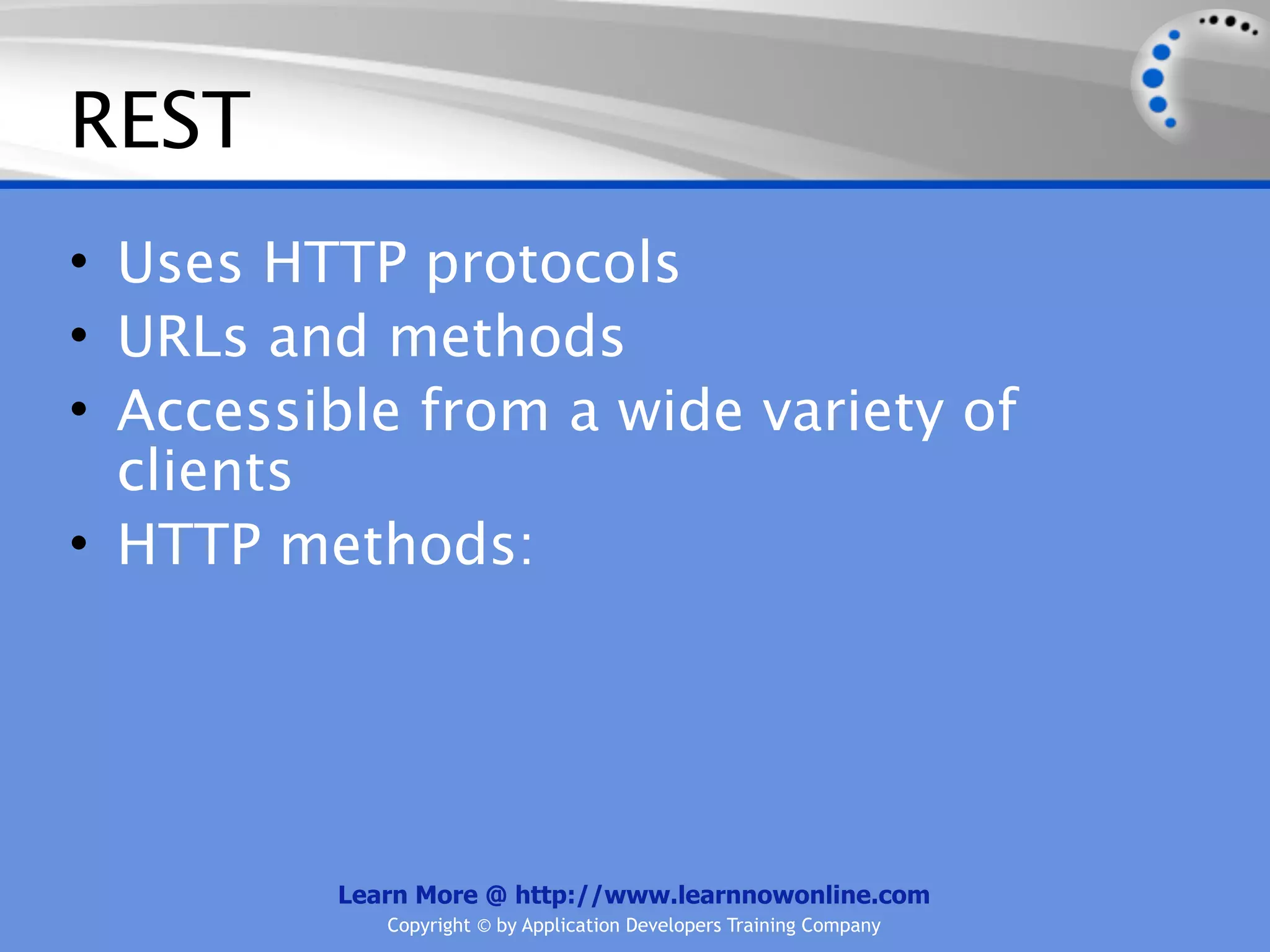 REST
• Uses HTTP protocols
• URLs and methods
• Accessible from a wide variety of
  clients
• HTTP methods:




         Learn More @ http://www.learnnowonline.com
            Copyright © by Application Developers Training Company
 