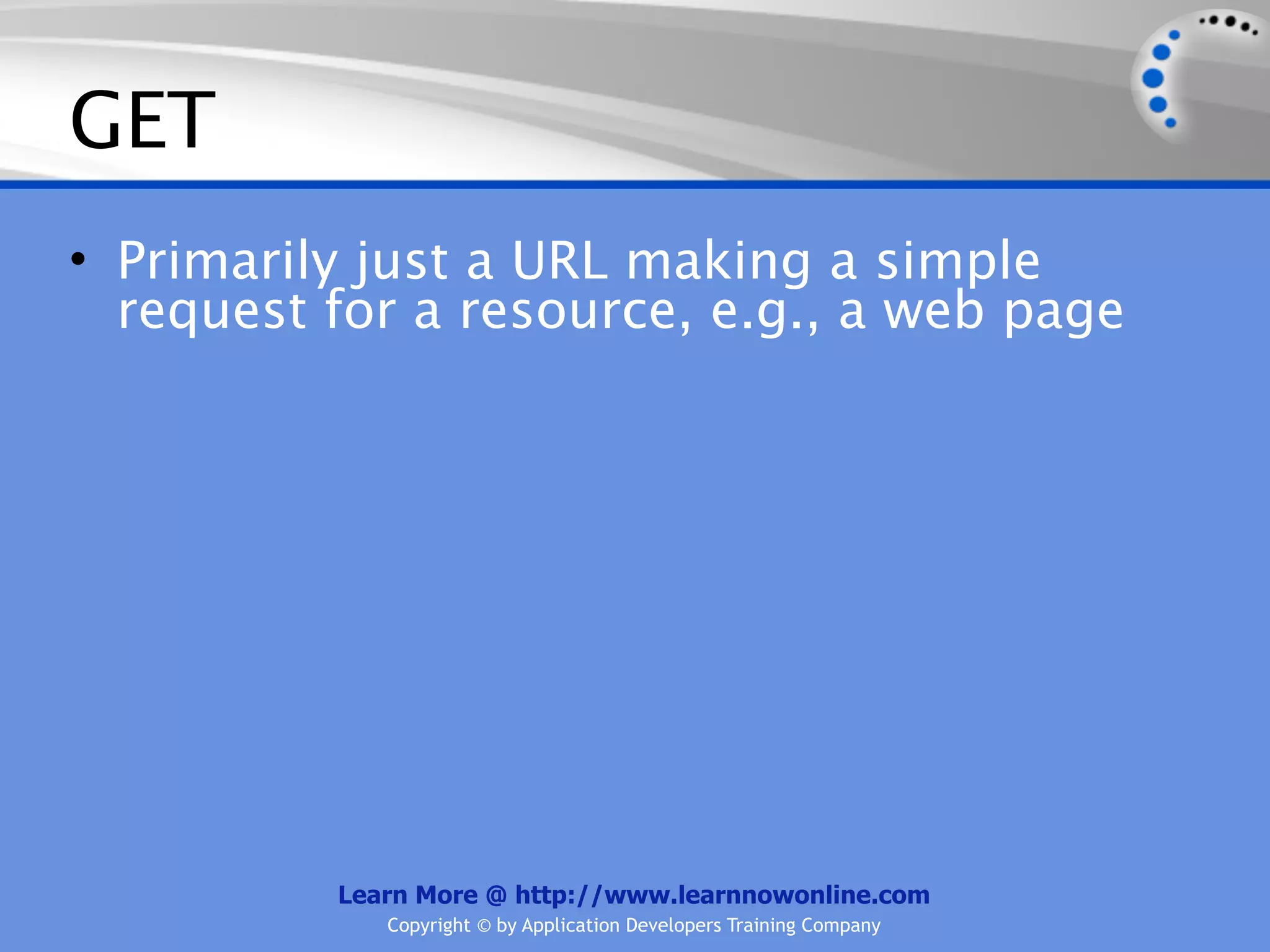 GET
• Primarily just a URL making a simple
  request for a resource, e.g., a web page




          Learn More @ http://www.learnnowonline.com
             Copyright © by Application Developers Training Company
 