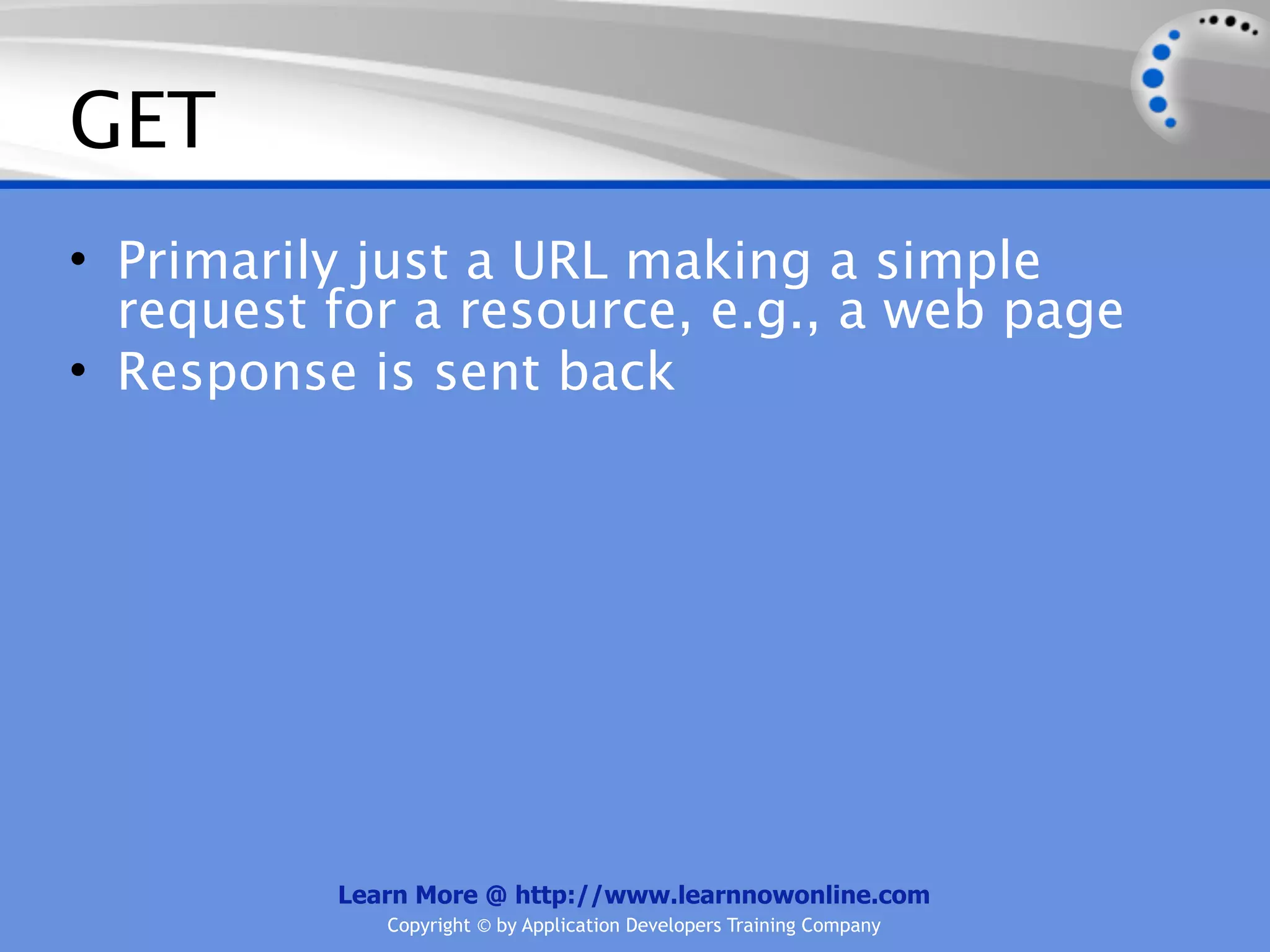 GET
• Primarily just a URL making a simple
  request for a resource, e.g., a web page
• Response is sent back




          Learn More @ http://www.learnnowonline.com
             Copyright © by Application Developers Training Company
 
