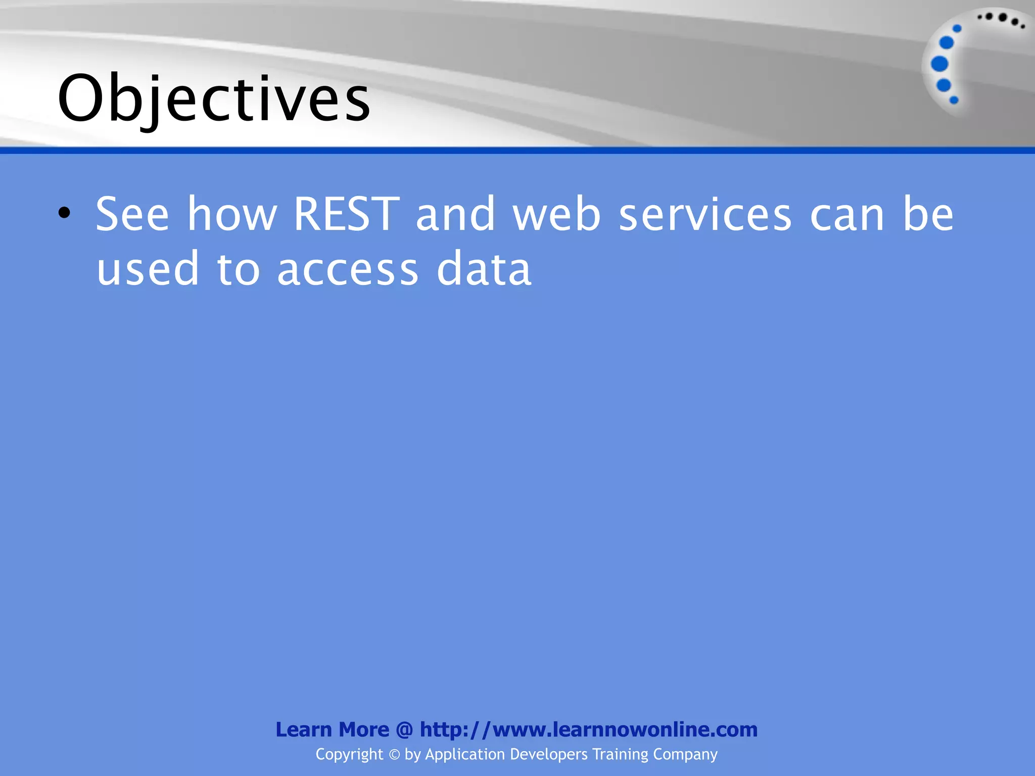 Objectives
• See how REST and web services can be
  used to access data




         Learn More @ http://www.learnnowonline.com
            Copyright © by Application Developers Training Company
 