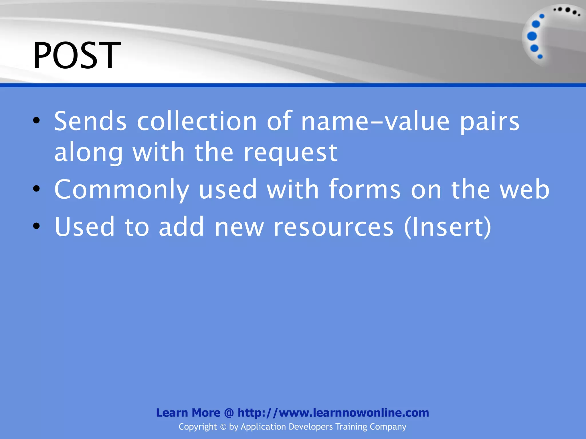 POST
• Sends collection of name-value pairs
  along with the request
• Commonly used with forms on the web
• Used to add new resources (Insert)




         Learn More @ http://www.learnnowonline.com
            Copyright © by Application Developers Training Company
 